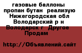 газовые баллоны (пропан-бутан) реализую - Нижегородская обл., Володарский р-н, Володарск г. Другое » Продам   